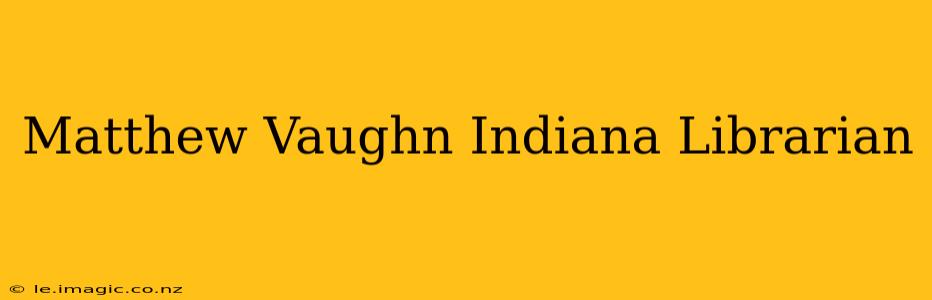 Matthew Vaughn Indiana Librarian