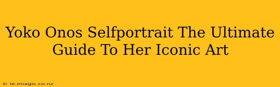 Yoko Onos Selfportrait The Ultimate Guide To Her Iconic Art